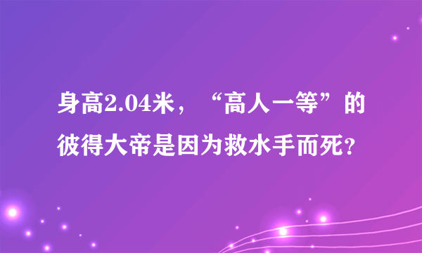 身高2.04米，“高人一等”的彼得大帝是因为救水手而死？