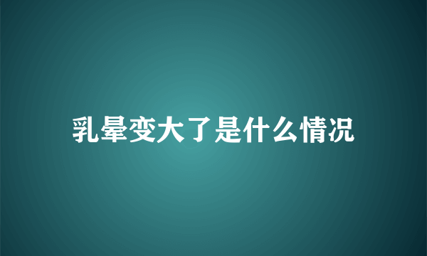 乳晕变大了是什么情况