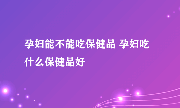 孕妇能不能吃保健品 孕妇吃什么保健品好