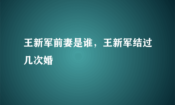 王新军前妻是谁，王新军结过几次婚