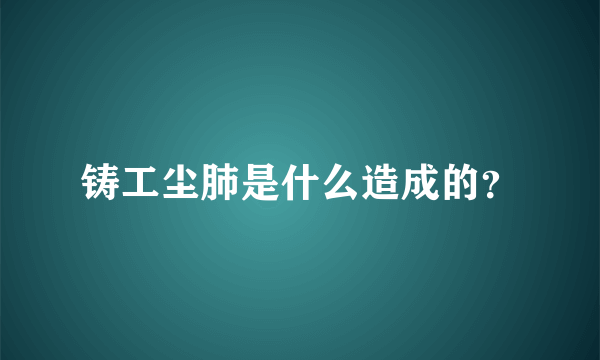 铸工尘肺是什么造成的？