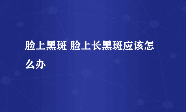 脸上黑斑 脸上长黑斑应该怎么办