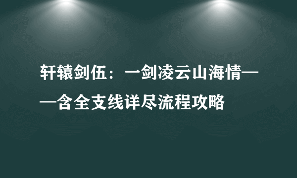 轩辕剑伍：一剑凌云山海情——含全支线详尽流程攻略