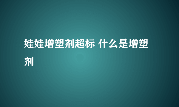 娃娃增塑剂超标 什么是增塑剂