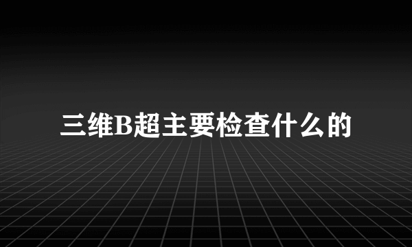 三维B超主要检查什么的