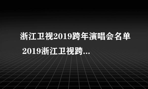 浙江卫视2019跨年演唱会名单 2019浙江卫视跨年都有谁