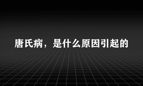 唐氏病，是什么原因引起的