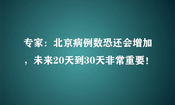 专家：北京病例数恐还会增加，未来20天到30天非常重要！