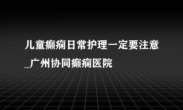 儿童癫痫日常护理一定要注意_广州协同癫痫医院