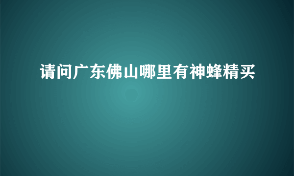 请问广东佛山哪里有神蜂精买