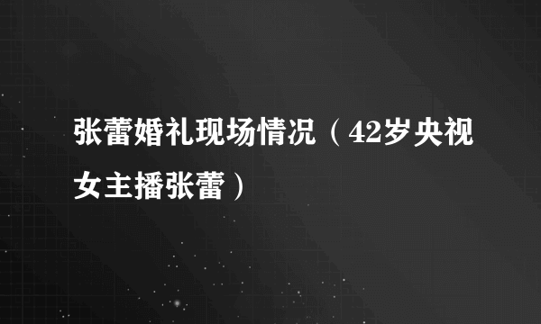 张蕾婚礼现场情况（42岁央视女主播张蕾）