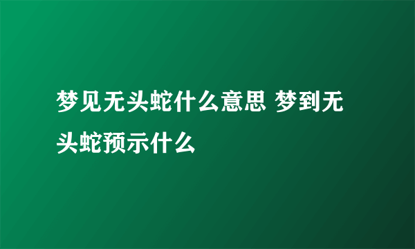 梦见无头蛇什么意思 梦到无头蛇预示什么