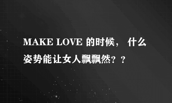 MAKE LOVE 的时候， 什么姿势能让女人飘飘然？？