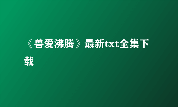 《兽爱沸腾》最新txt全集下载