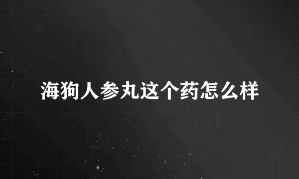 海狗人参丸这个药怎么样