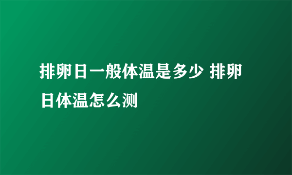 排卵日一般体温是多少 排卵日体温怎么测