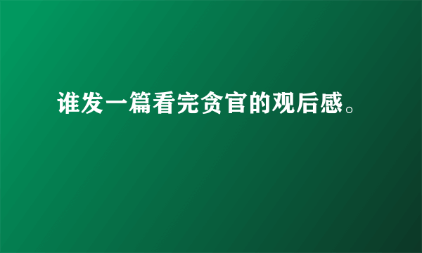 谁发一篇看完贪官的观后感。