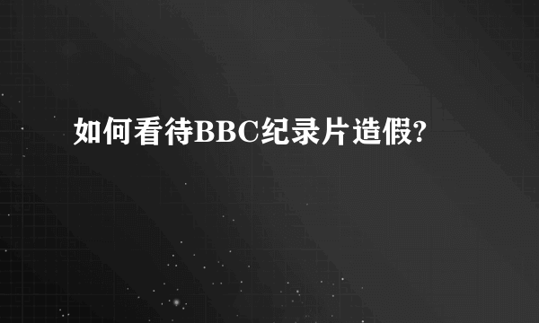 如何看待BBC纪录片造假?