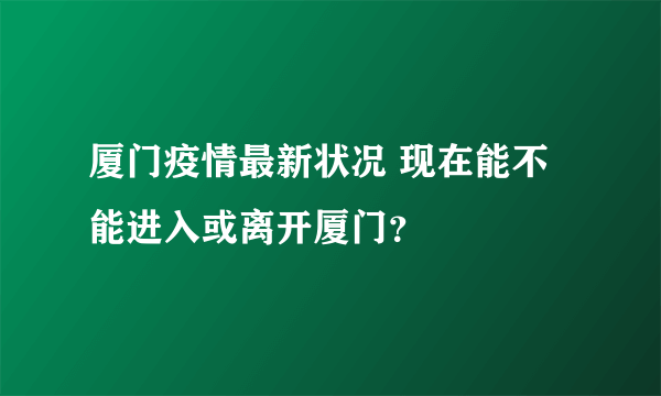 厦门疫情最新状况 现在能不能进入或离开厦门？