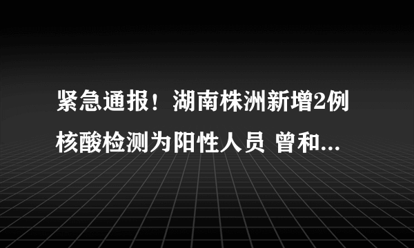 紧急通报！湖南株洲新增2例核酸检测为阳性人员 曾和多名确诊病例在常德市大小河街同船游河