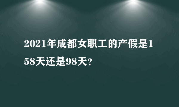 2021年成都女职工的产假是158天还是98天？