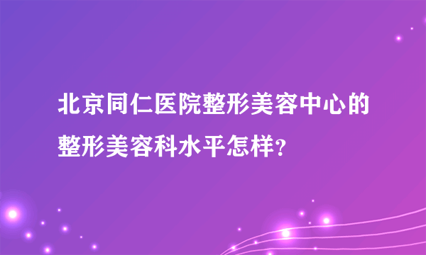 北京同仁医院整形美容中心的整形美容科水平怎样？