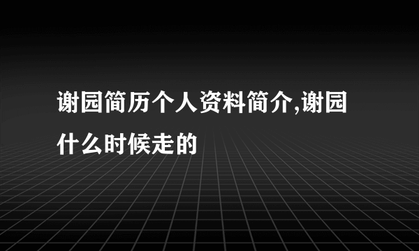 谢园简历个人资料简介,谢园什么时候走的