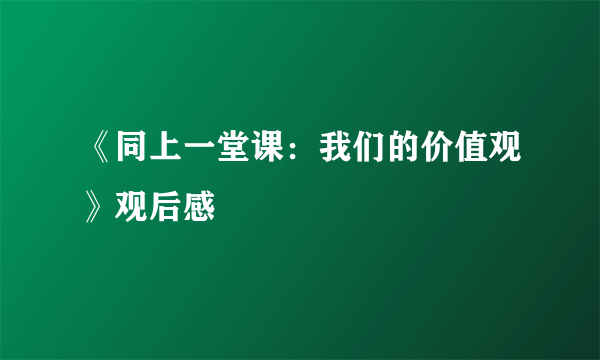 《同上一堂课：我们的价值观》观后感