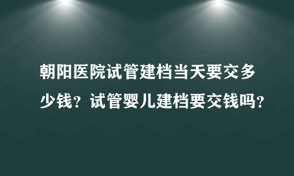 朝阳医院试管建档当天要交多少钱？试管婴儿建档要交钱吗？