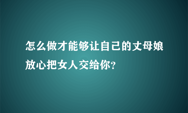 怎么做才能够让自己的丈母娘放心把女人交给你？