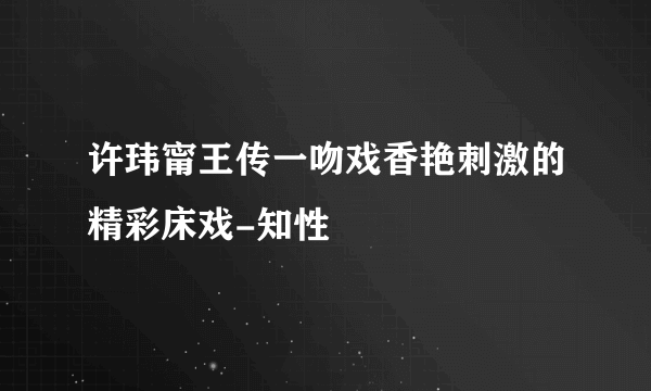 许玮甯王传一吻戏香艳刺激的精彩床戏-知性