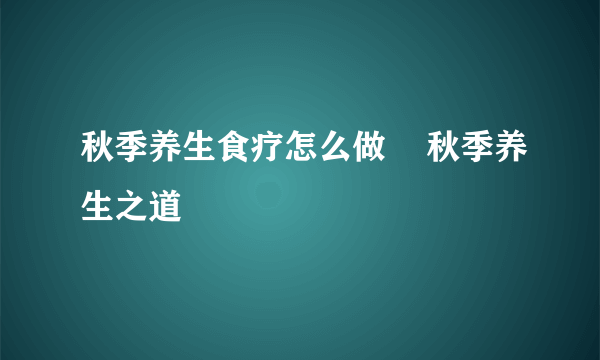 秋季养生食疗怎么做    秋季养生之道