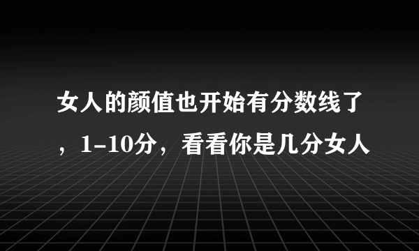 女人的颜值也开始有分数线了，1-10分，看看你是几分女人