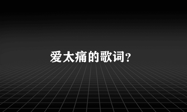 爱太痛的歌词？