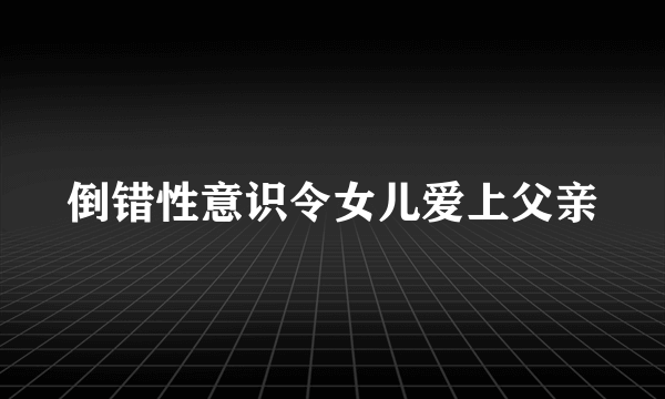 倒错性意识令女儿爱上父亲