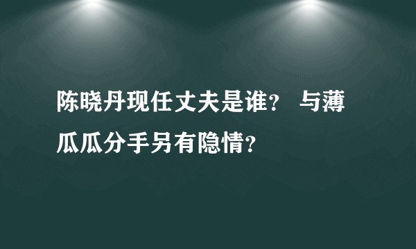 陈晓丹现任丈夫是谁？ 与薄瓜瓜分手另有隐情？