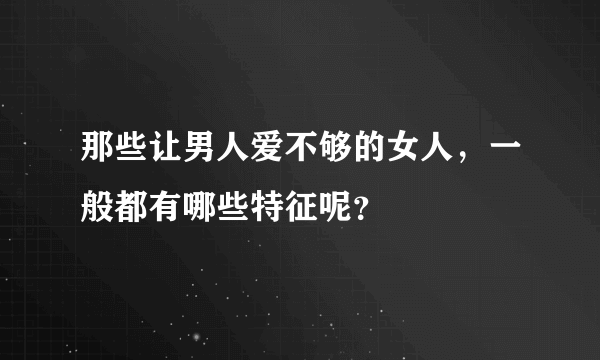 那些让男人爱不够的女人，一般都有哪些特征呢？