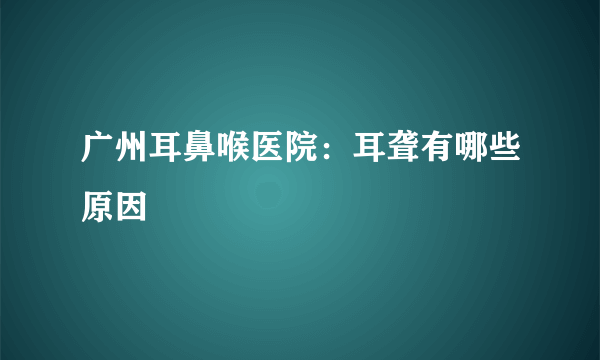 广州耳鼻喉医院：耳聋有哪些原因