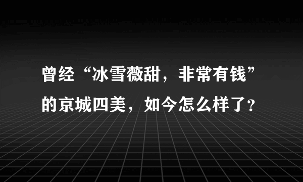 曾经“冰雪薇甜，非常有钱”的京城四美，如今怎么样了？