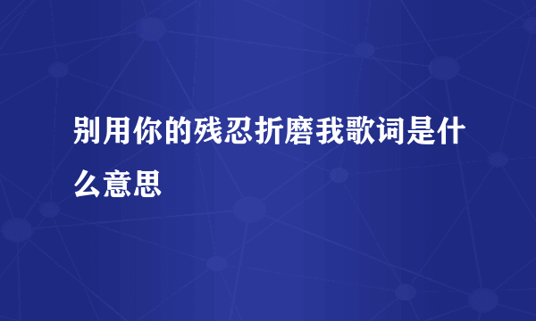 别用你的残忍折磨我歌词是什么意思