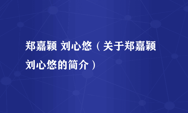 郑嘉颖 刘心悠（关于郑嘉颖 刘心悠的简介）