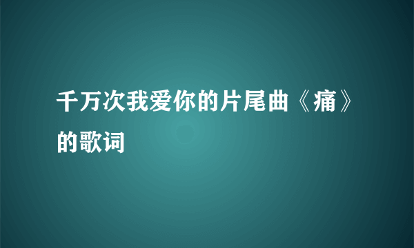 千万次我爱你的片尾曲《痛》的歌词