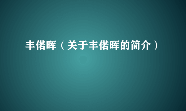 丰偌晖（关于丰偌晖的简介）