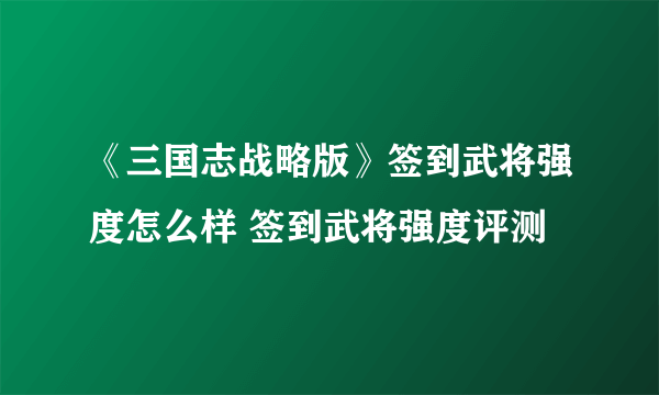 《三国志战略版》签到武将强度怎么样 签到武将强度评测