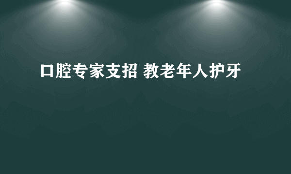 口腔专家支招 教老年人护牙