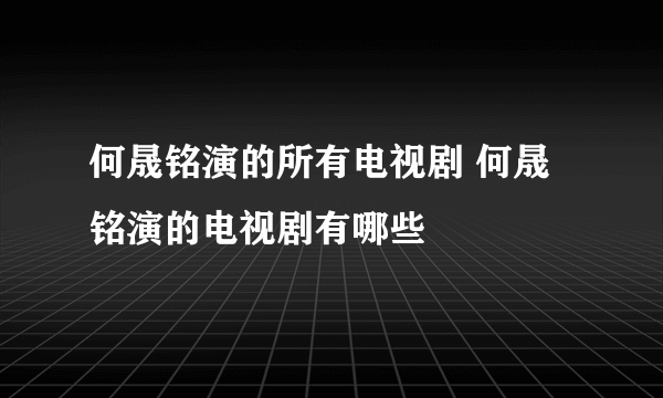 何晟铭演的所有电视剧 何晟铭演的电视剧有哪些