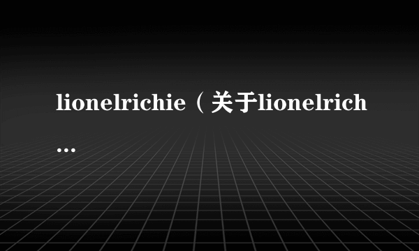 lionelrichie（关于lionelrichie的简介）