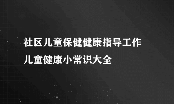 社区儿童保健健康指导工作 儿童健康小常识大全