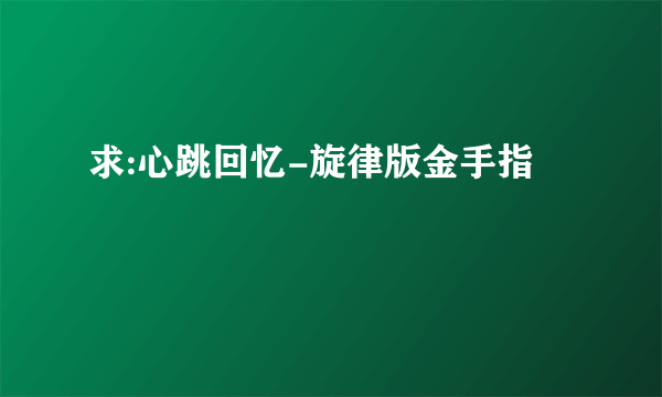 求:心跳回忆-旋律版金手指