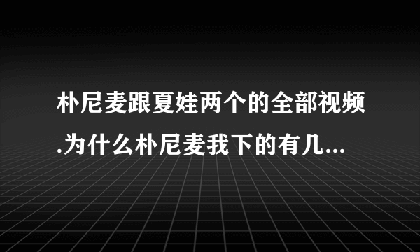 朴尼麦跟夏娃两个的全部视频.为什么朴尼麦我下的有几部不能看..谢谢